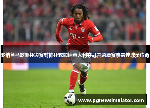 多纳鲁马欧洲杯决赛封神扑救如墙意大利夺冠并荣膺赛事最佳球员传奇